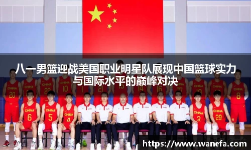 八一男篮迎战美国职业明星队展现中国篮球实力与国际水平的巅峰对决