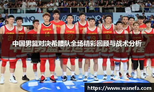 中国男篮对决希腊队全场精彩回顾与战术分析